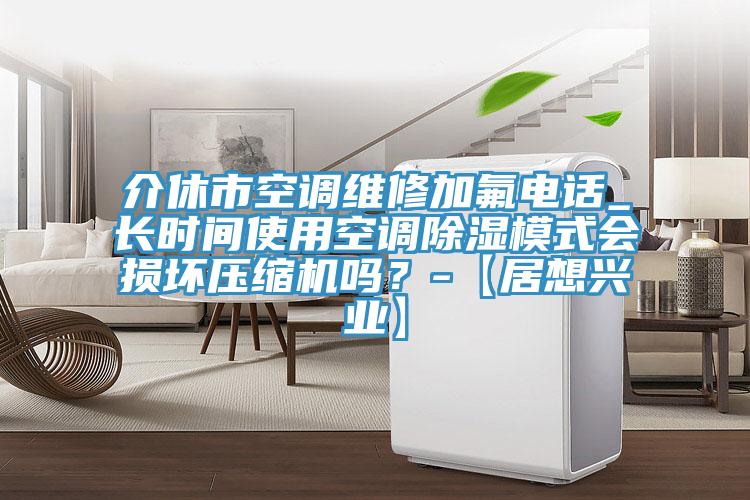 介休市空調(diào)維修加氟電話_長(zhǎng)時(shí)間使用空調(diào)除濕模式會(huì)損壞壓縮機(jī)嗎？-【居想興業(yè)】