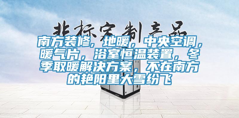 南方裝修, 地暖，中央空調(diào)，暖氣片，浴室恒溫裝置，冬季取暖解決方案，不在南方的艷陽(yáng)里大雪紛飛