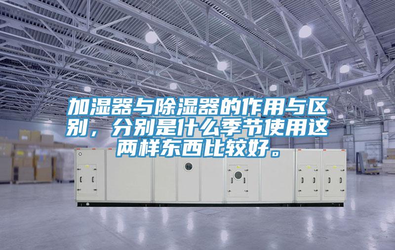加濕器與除濕器的作用與區(qū)別，分別是什么季節(jié)使用這兩樣?xùn)|西比較好。