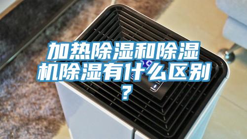 加熱除濕和除濕機(jī)除濕有什么區(qū)別？
