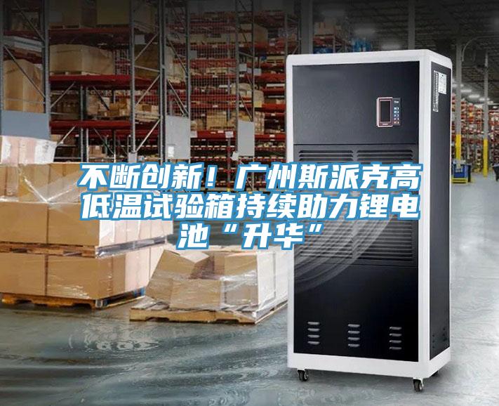 不斷創(chuàng)新！廣州斯派克高低溫試驗(yàn)箱持續(xù)助力鋰電池“升華”