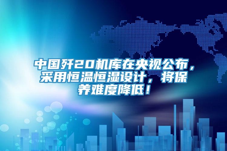 中國殲20機庫在央視公布，采用恒溫恒濕設計，將保養(yǎng)難度降低！