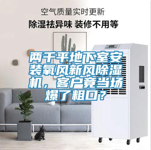 兩千平地下室安裝氧風(fēng)新風(fēng)除濕機(jī)，客戶竟當(dāng)場爆了粗口？