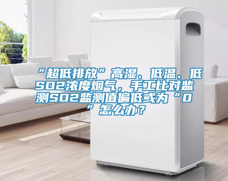 “超低排放”高濕、低溫、低SO2濃度煙氣，手工比對(duì)監(jiān)測(cè)SO2監(jiān)測(cè)值偏低或?yàn)椤?”怎么辦？