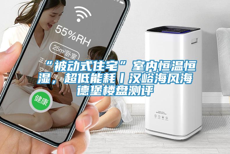 “被動(dòng)式住宅”室內(nèi)恒溫恒濕，超低能耗丨漢峪海風(fēng)海德堡樓盤測(cè)評(píng)