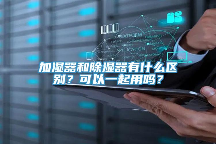 加濕器和除濕器有什么區(qū)別？可以一起用嗎？