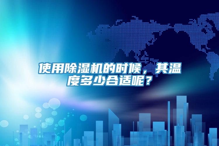 使用除濕機(jī)的時(shí)候，其溫度多少合適呢？