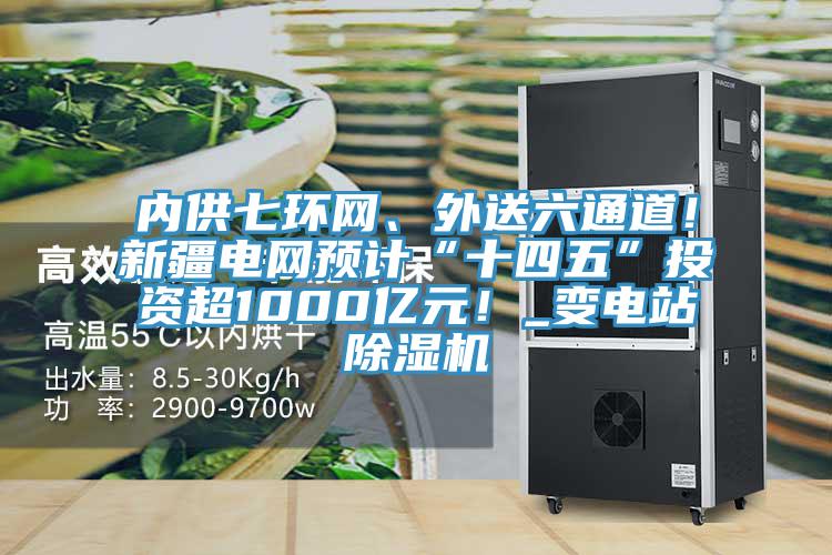 內(nèi)供七環(huán)網(wǎng)、外送六通道！新疆電網(wǎng)預(yù)計(jì)“十四五”投資超1000億元！_變電站除濕機(jī)