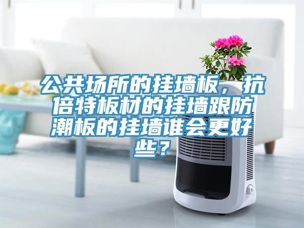 公共場所的掛墻板，抗倍特板材的掛墻跟防潮板的掛墻誰會(huì)更好些？