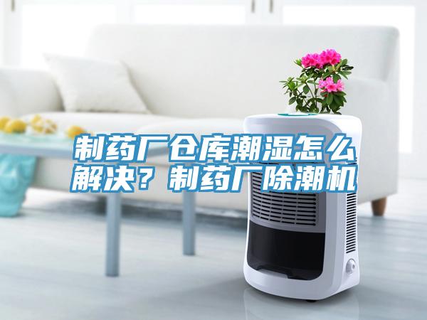 制藥廠倉庫潮濕怎么解決？制藥廠除潮機(jī)