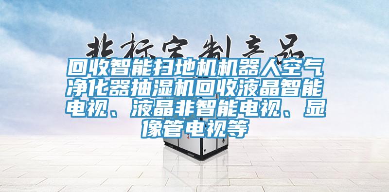 回收智能掃地機(jī)機(jī)器人空氣凈化器抽濕機(jī)回收液晶智能電視、液晶非智能電視、顯像管電視等