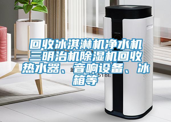 回收冰淇淋機(jī)凈水機(jī)三明治機(jī)除濕機(jī)回收熱水器、音響設(shè)備、冰箱等