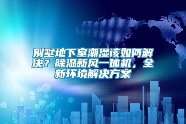 別墅地下室潮濕該如何解決？除濕新風(fēng)一體機(jī)，全新環(huán)境解決方案
