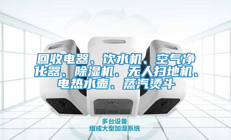 回收電器、飲水機(jī)、空氣凈化器、除濕機(jī)、無人掃地機(jī)、電熱水壺、蒸汽燙斗