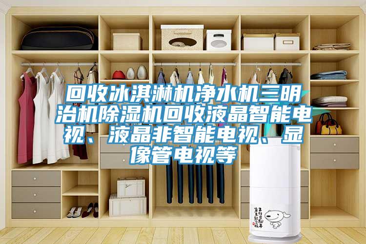 回收冰淇淋機(jī)凈水機(jī)三明治機(jī)除濕機(jī)回收液晶智能電視、液晶非智能電視、顯像管電視等