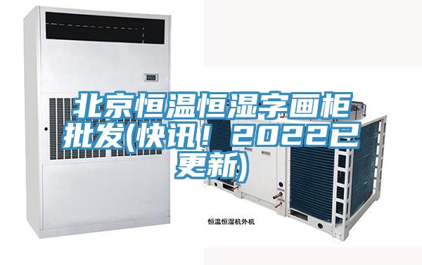 北京恒溫恒濕字畫柜批發(fā)(快訊！2022已更新)