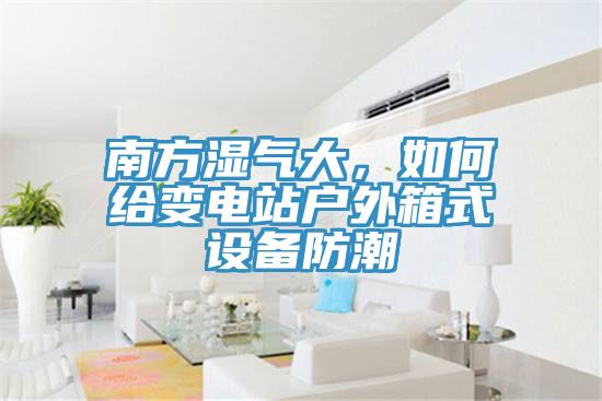 南方濕氣大，如何給變電站戶外箱式設(shè)備防潮