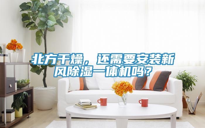 北方干燥，還需要安裝新風(fēng)除濕一體機(jī)嗎？