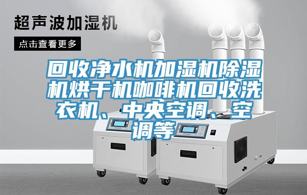 回收凈水機(jī)加濕機(jī)除濕機(jī)烘干機(jī)咖啡機(jī)回收洗衣機(jī)、中央空調(diào)、空調(diào)等