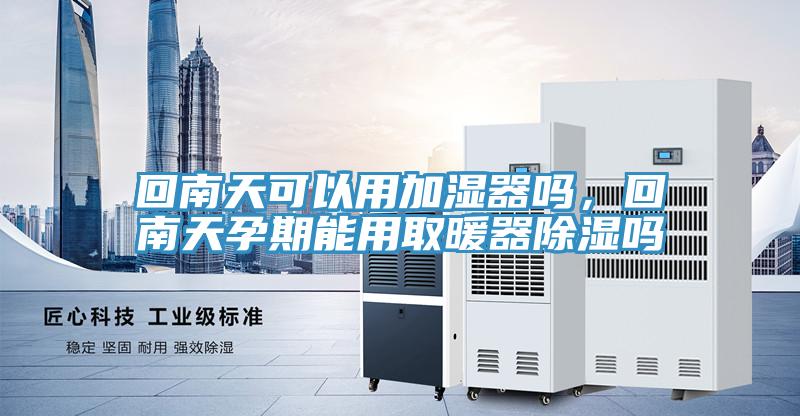 回南天可以用加濕器嗎，回南天孕期能用取暖器除濕嗎