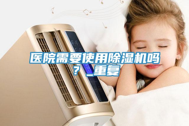 醫(yī)院需要使用除濕機嗎？_重復