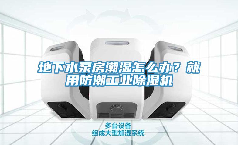 地下水泵房潮濕怎么辦？就用防潮工業(yè)除濕機(jī)