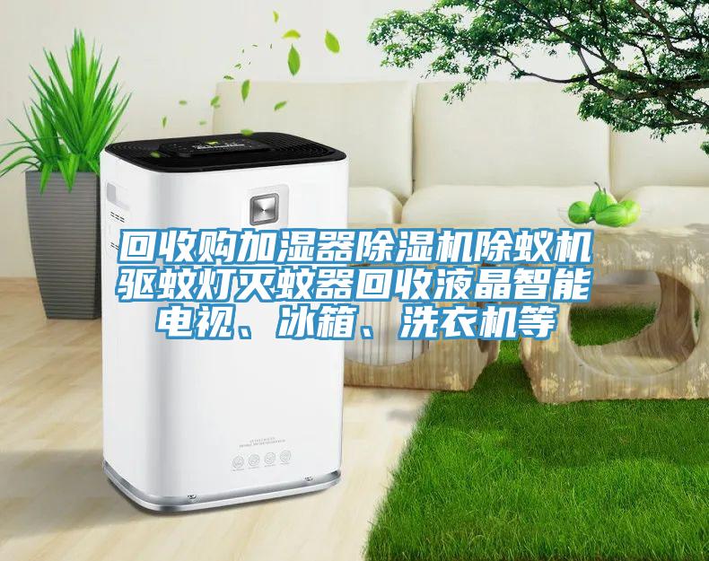 回收購加濕器除濕機(jī)除蟻機(jī)驅(qū)蚊燈滅蚊器回收液晶智能電視、冰箱、洗衣機(jī)等