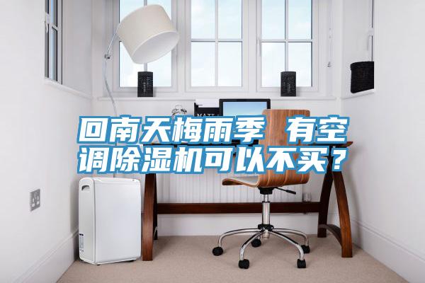 回南天梅雨季 有空調除濕機可以不買？