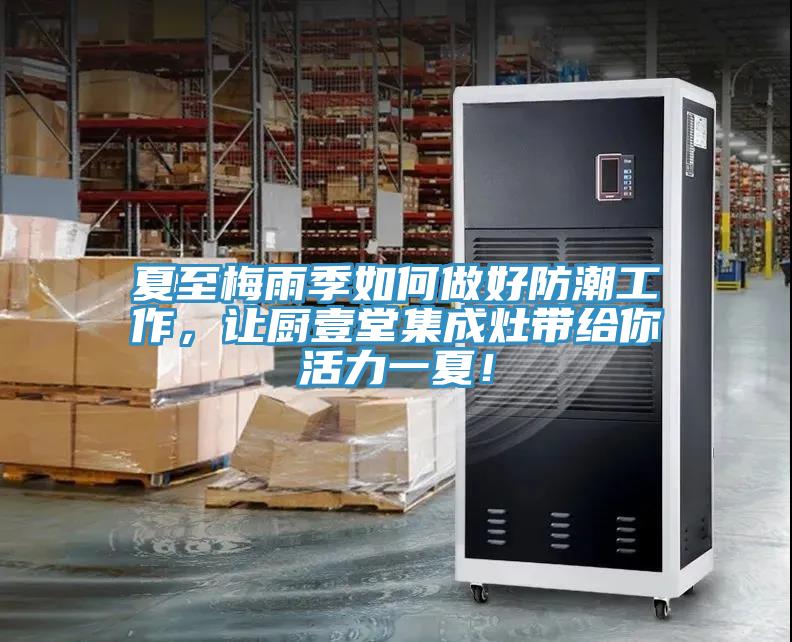 夏至梅雨季如何做好防潮工作，讓廚壹堂集成灶帶給你活力一夏！