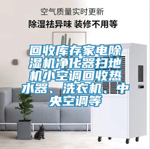 回收庫存家電除濕機(jī)凈化器掃地機(jī)小空調(diào)回收熱水器、洗衣機(jī)、中央空調(diào)等