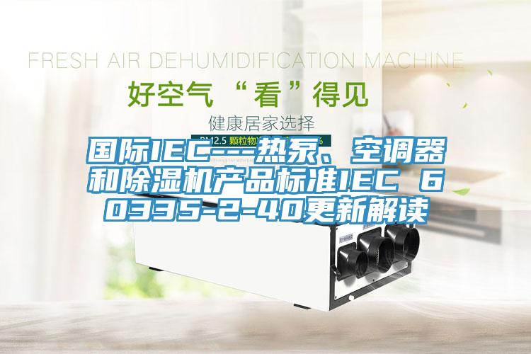 國際IEC---熱泵、空調(diào)器和除濕機(jī)產(chǎn)品標(biāo)準(zhǔn)IEC 60335-2-40更新解讀