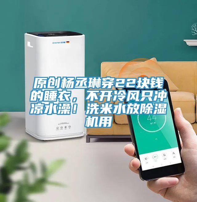原創(chuàng)楊丞琳穿22塊錢的睡衣，不開冷風只沖涼水澡！洗米水放除濕機用