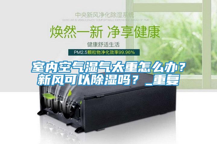 室內(nèi)空氣濕氣太重怎么辦？新風(fēng)可以除濕嗎？_重復(fù)