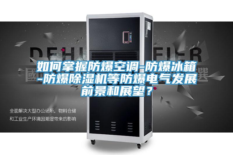 如何掌握防爆空調(diào)-防爆冰箱-防爆除濕機等防爆電氣發(fā)展前景和展望？