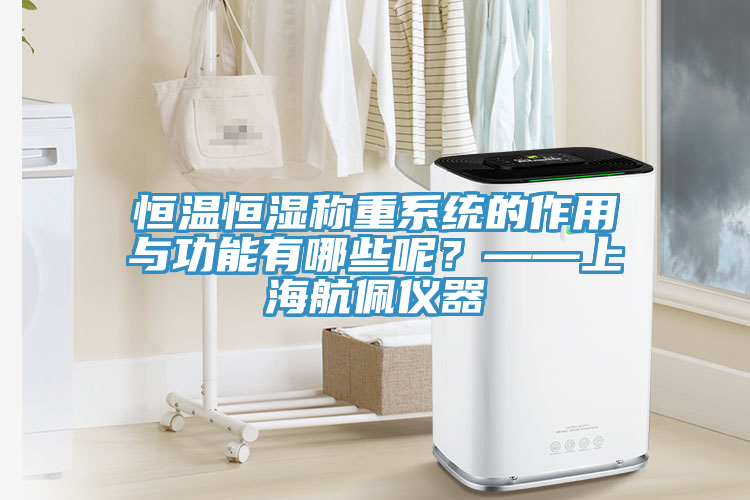 恒溫恒濕稱重系統(tǒng)的作用與功能有哪些呢？——上海航佩儀器