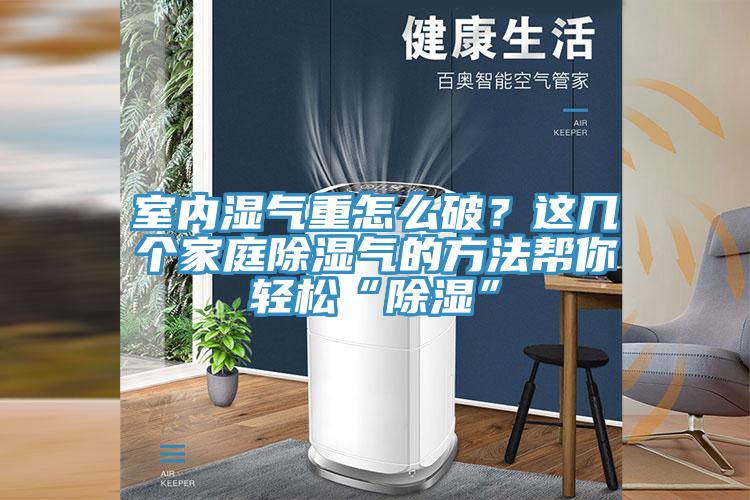 室內(nèi)濕氣重怎么破？這幾個(gè)家庭除濕氣的方法幫你輕松“除濕”
