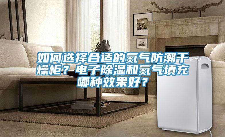 如何選擇合適的氮氣防潮干燥柜？電子除濕和氮氣填充哪種效果好？