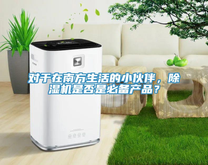 對(duì)于在南方生活的小伙伴，除濕機(jī)是否是必備產(chǎn)品？