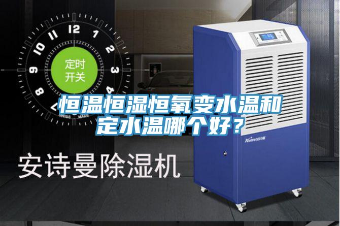 恒溫恒濕恒氧變水溫和定水溫哪個(gè)好？