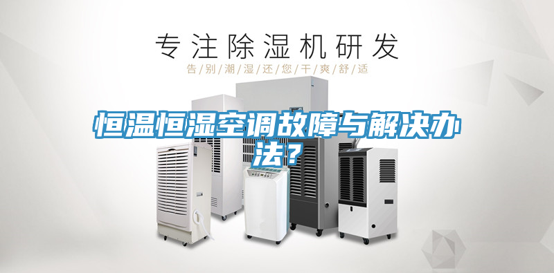 恒溫恒濕空調(diào)故障與解決辦法？