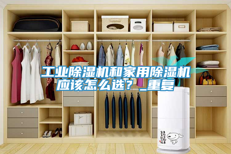 工業(yè)除濕機和家用除濕機應(yīng)該怎么選？_重復