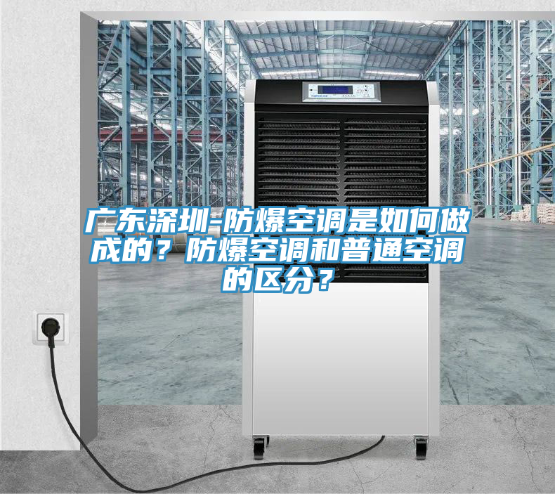 廣東深圳-防爆空調(diào)是如何做成的？防爆空調(diào)和普通空調(diào)的區(qū)分？