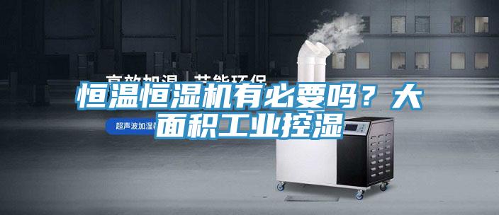 恒溫恒濕機(jī)有必要嗎？大面積工業(yè)控濕