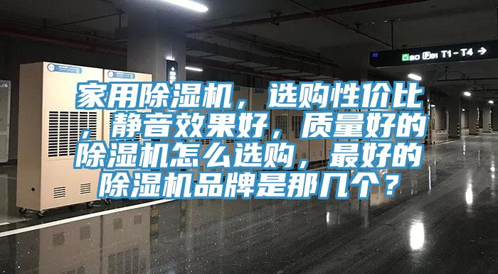 家用除濕機，選購性價比，靜音效果好，質(zhì)量好的除濕機怎么選購，最好的除濕機品牌是那幾個？