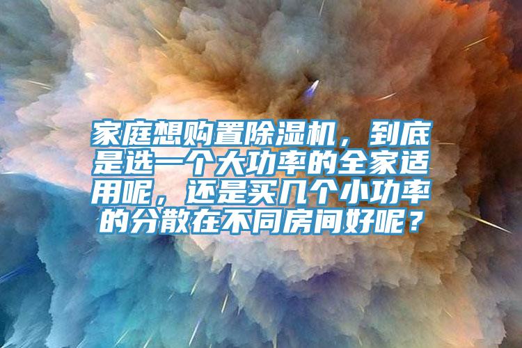 家庭想購置除濕機，到底是選一個大功率的全家適用呢，還是買幾個小功率的分散在不同房間好呢？