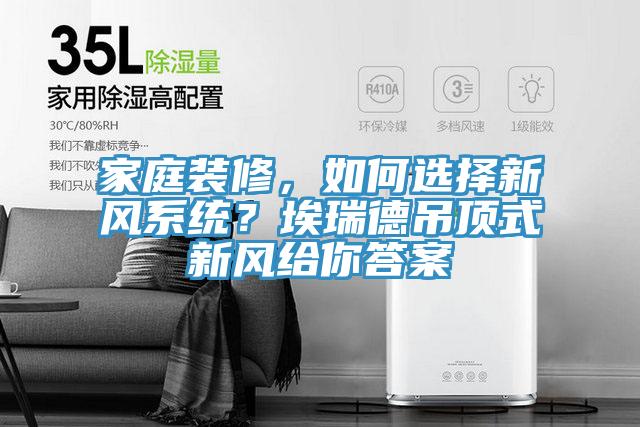 家庭裝修，如何選擇新風(fēng)系統(tǒng)？埃瑞德吊頂式新風(fēng)給你答案
