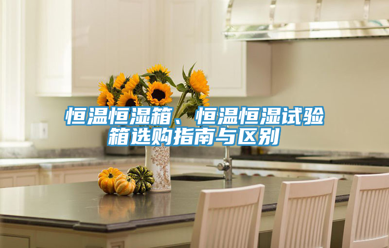 恒溫恒濕箱、恒溫恒濕試驗(yàn)箱選購(gòu)指南與區(qū)別