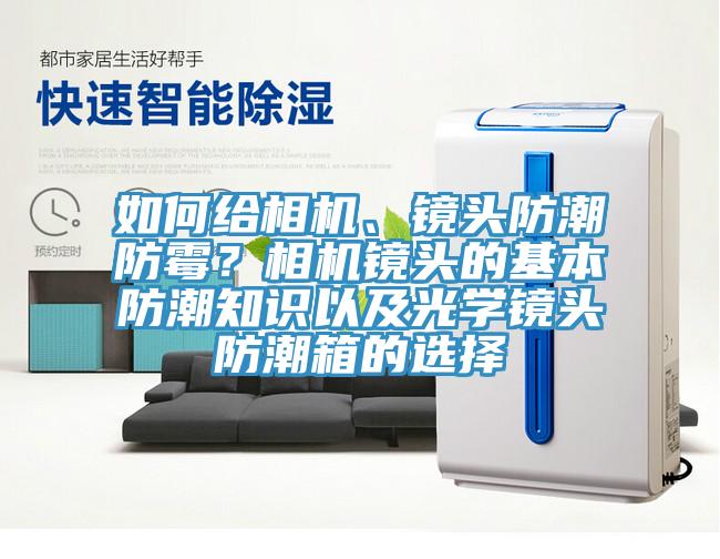 如何給相機(jī)、鏡頭防潮防霉？相機(jī)鏡頭的基本防潮知識(shí)以及光學(xué)鏡頭防潮箱的選擇