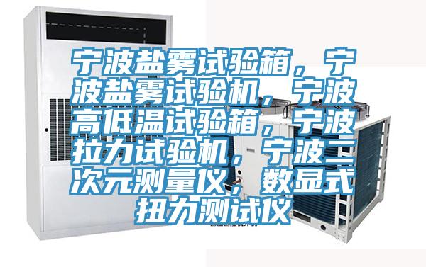 寧波鹽霧試驗箱，寧波鹽霧試驗機，寧波高低溫試驗箱，寧波拉力試驗機，寧波二次元測量儀，數顯式扭力測試儀
