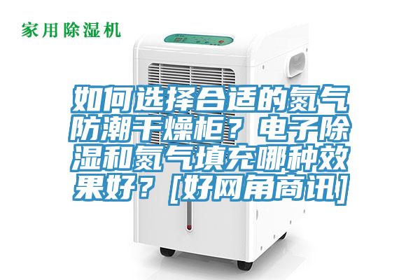 如何選擇合適的氮氣防潮干燥柜？電子除濕和氮氣填充哪種效果好？[好網(wǎng)角商訊]